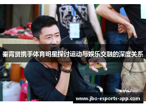 秦霄贤携手体育明星探讨运动与娱乐交融的深度关系