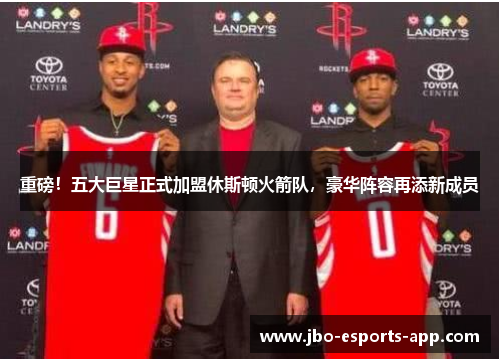 重磅！五大巨星正式加盟休斯顿火箭队，豪华阵容再添新成员