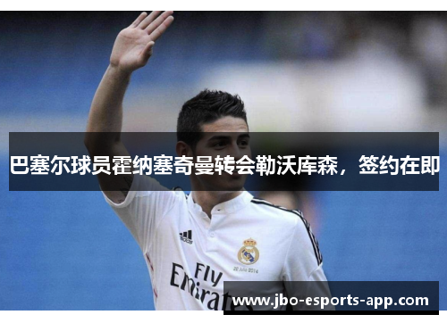 巴塞尔球员霍纳塞奇曼转会勒沃库森，签约在即